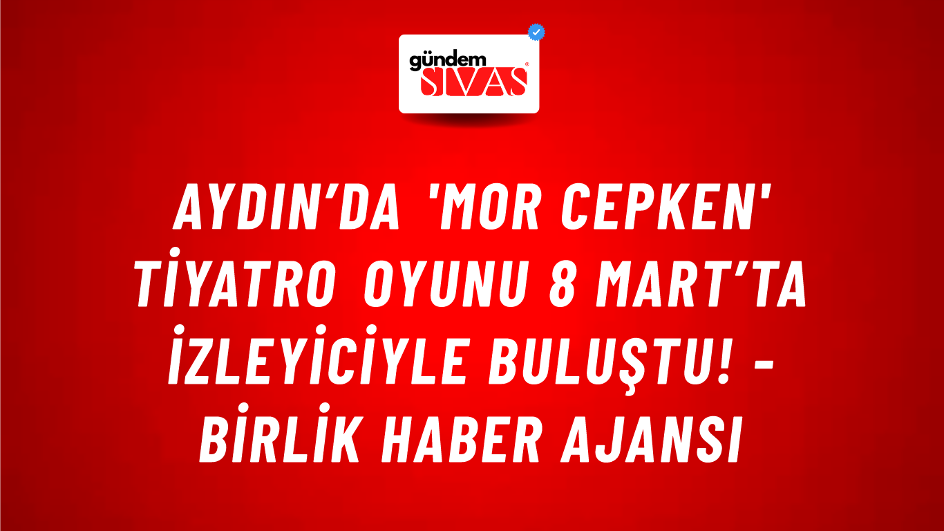 Aydın’da 'Mor Cepken' tiyatro oyunu 8 Mart’ta izleyiciyle buluştu! - Birlik Haber Ajansı