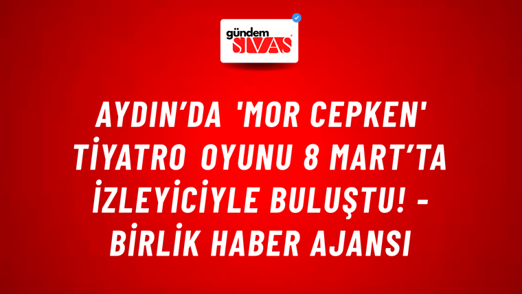 Aydın’da 'Mor Cepken' tiyatro oyunu 8 Mart’ta izleyiciyle buluştu! - Birlik Haber Ajansı