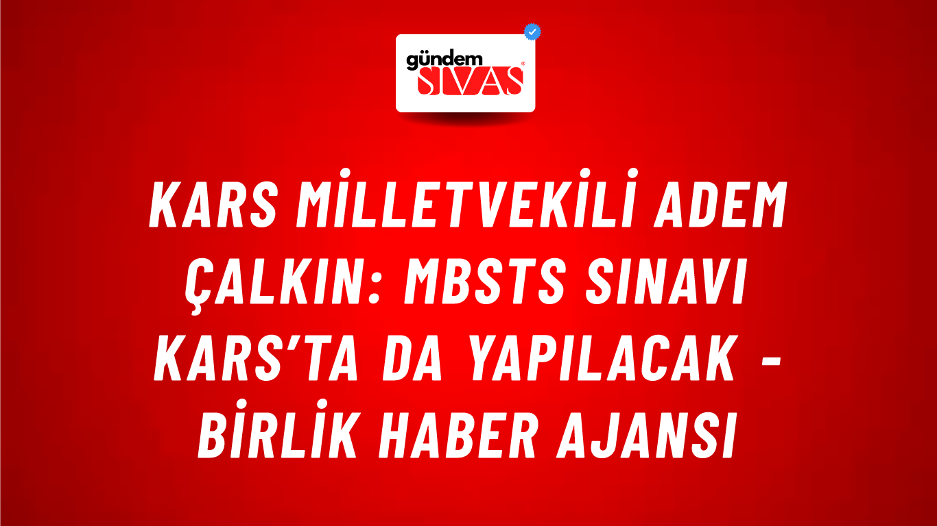 Kars Milletvekili Adem Çalkın: MBSTS sınavı Kars’ta da yapılacak - Birlik Haber Ajansı