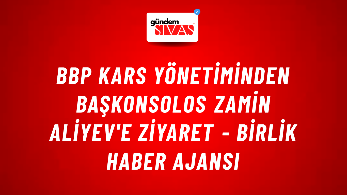 BBP Kars yönetiminden Başkonsolos Zamin Aliyev'e ziyaret - Birlik Haber Ajansı