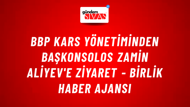 BBP Kars yönetiminden Başkonsolos Zamin Aliyev'e ziyaret - Birlik Haber Ajansı