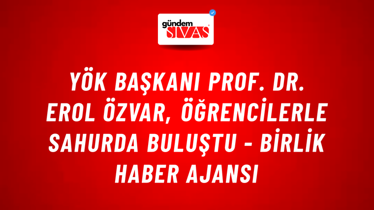 YÖK Başkanı Prof. Dr. Erol Özvar, öğrencilerle sahurda buluştu - Birlik Haber Ajansı