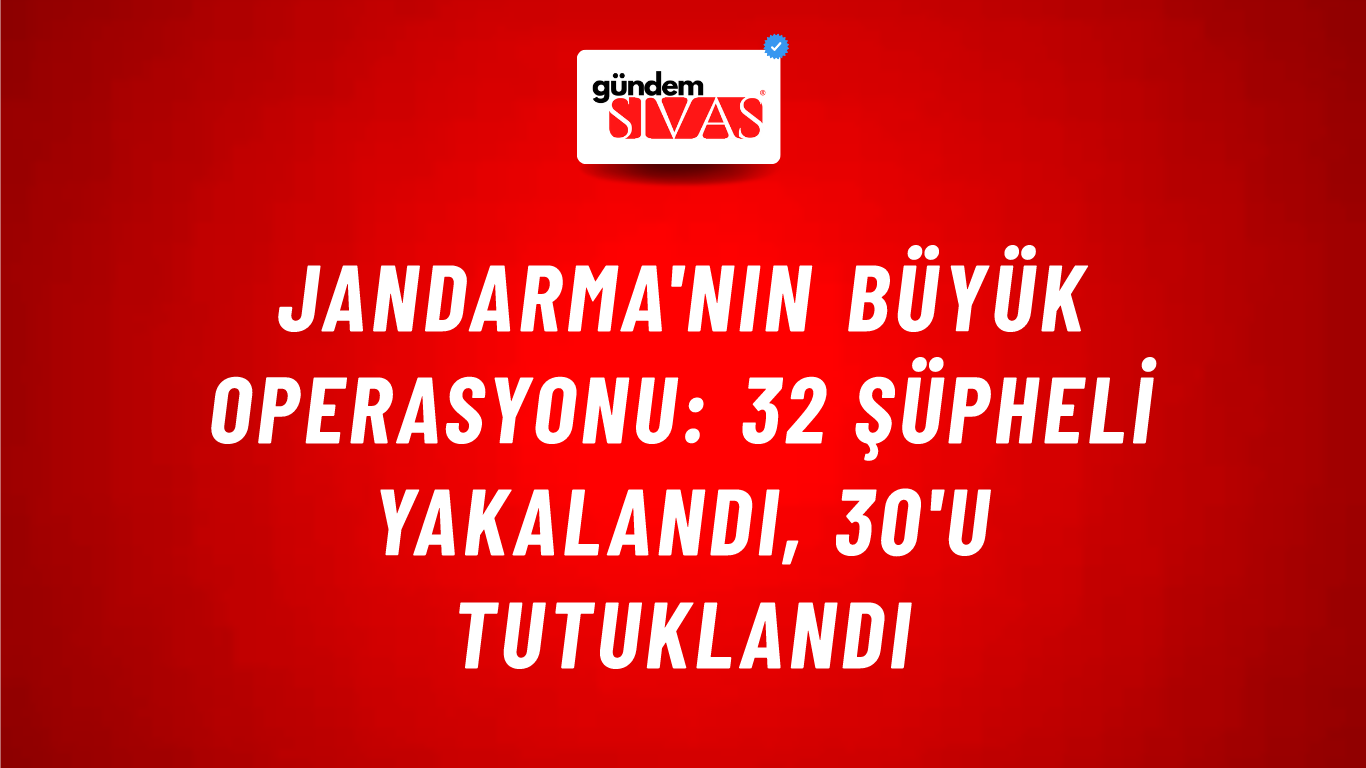 Jandarma'nın Büyük Operasyonu: 32 Şüpheli Yakalandı, 30'u Tutuklandı