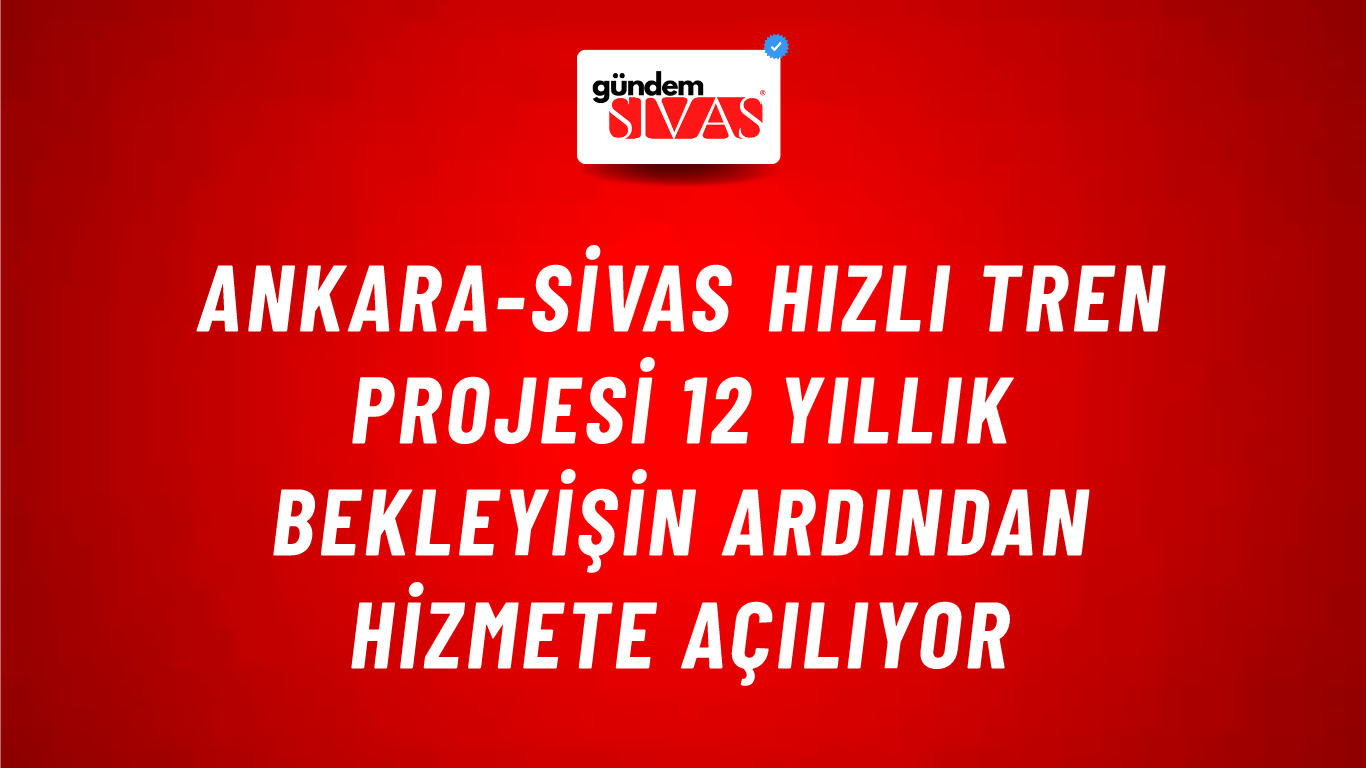 Ankara-Sivas Hızlı Tren Projesi 12 Yıllık Bekleyişin Ardından Hizmete Açılıyor