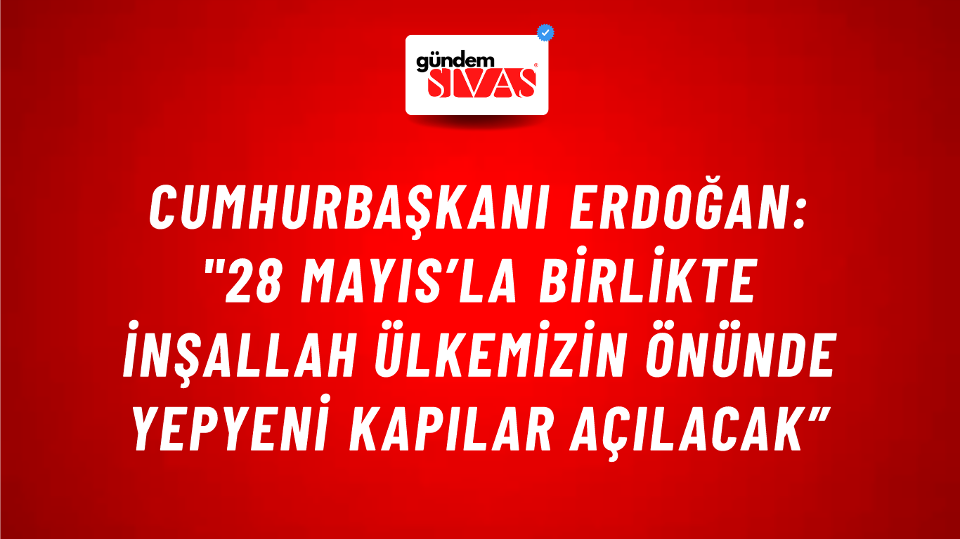 Cumhurbaşkanı Erdoğan: "28 Mayıs’la Birlikte İnşallah Ülkemizin Önünde Yepyeni Kapılar Açılacak”
