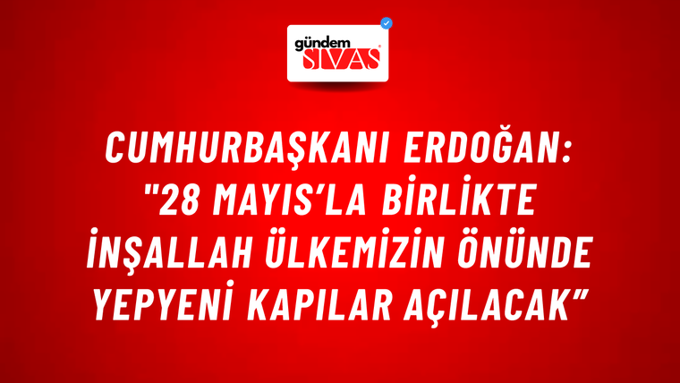 Cumhurbaşkanı Erdoğan: "28 Mayıs’la Birlikte İnşallah Ülkemizin Önünde Yepyeni Kapılar Açılacak”