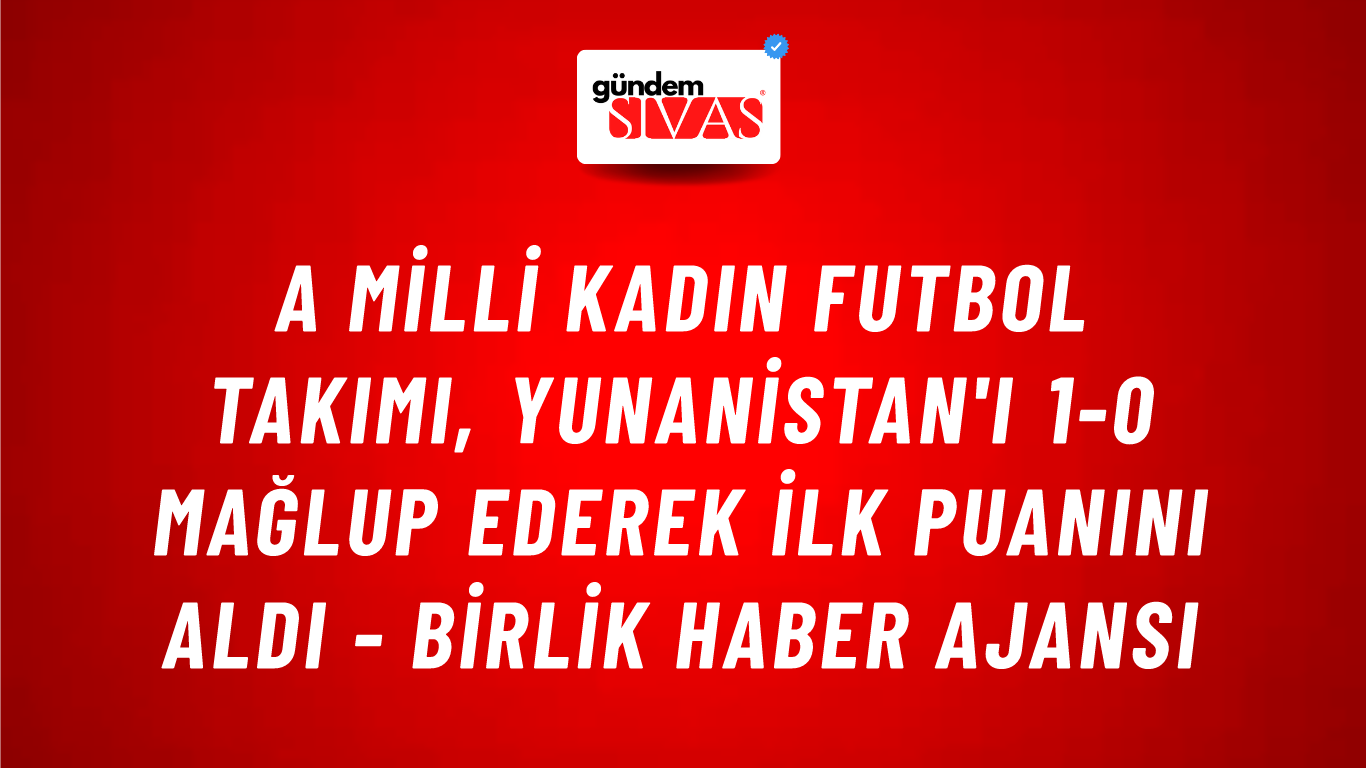 A Milli Kadın Futbol Takımı, Yunanistan'ı 1-0 mağlup ederek ilk puanını aldı - Birlik Haber Ajansı