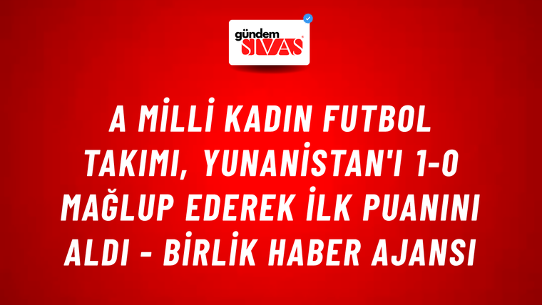 A Milli Kadın Futbol Takımı, Yunanistan'ı 1-0 mağlup ederek ilk puanını aldı - Birlik Haber Ajansı