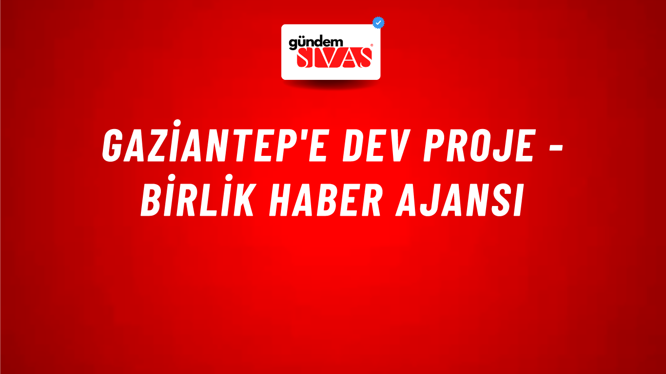 Gaziantep'e Dev Proje - Birlik Haber Ajansı