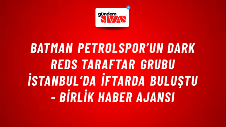 Batman Petrolspor’un Dark Reds taraftar grubu İstanbul’da iftarda buluştu - Birlik Haber Ajansı