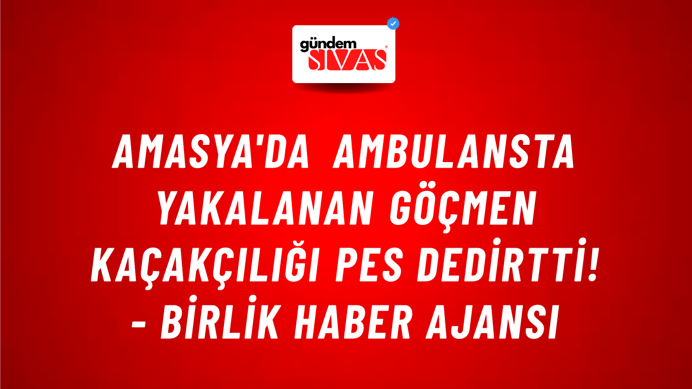 Amasya'da ambulansta yakalanan göçmen kaçakçılığı pes dedirtti! - Birlik Haber Ajansı