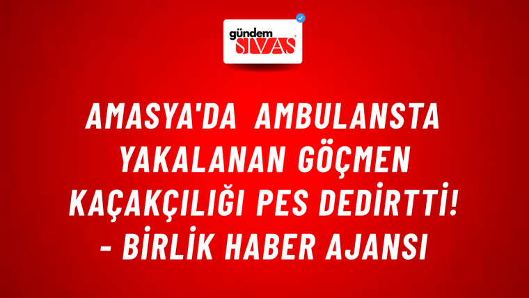 Amasya'da ambulansta yakalanan göçmen kaçakçılığı pes dedirtti! - Birlik Haber Ajansı