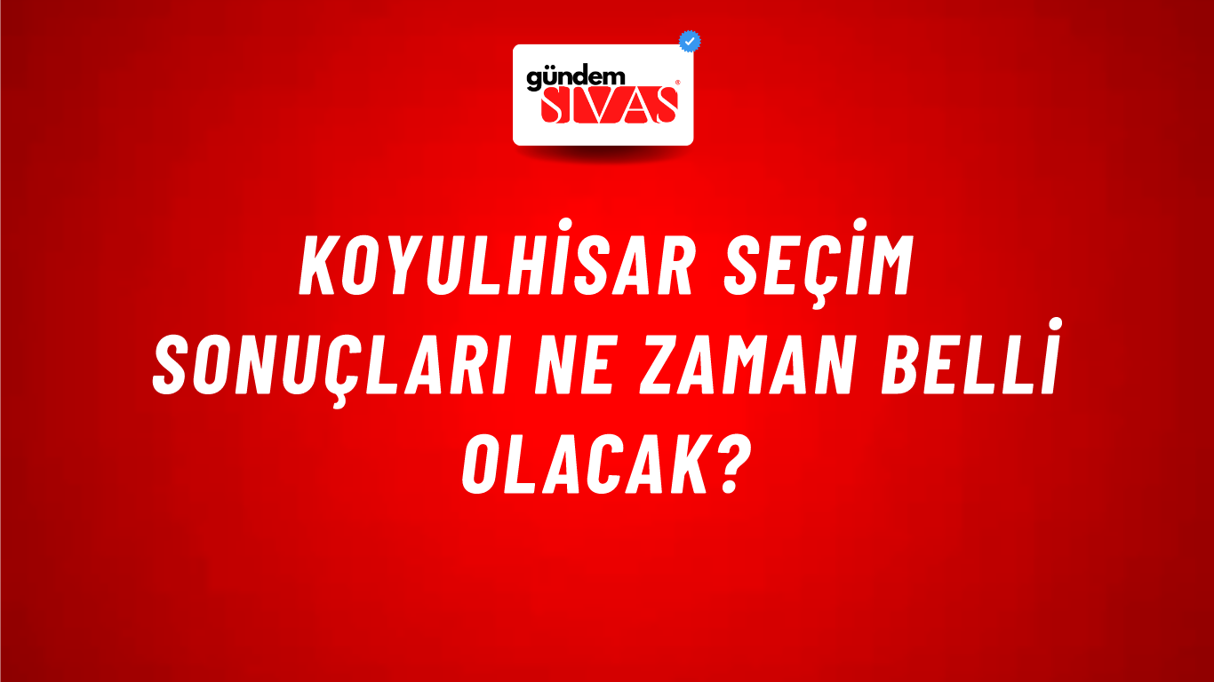 Koyulhisar Seçim Sonuçları Ne Zaman Belli Olacak?