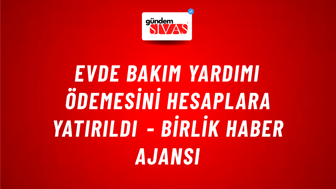 Evde Bakım Yardımı ödemesini hesaplara yatırıldı - Birlik Haber Ajansı
