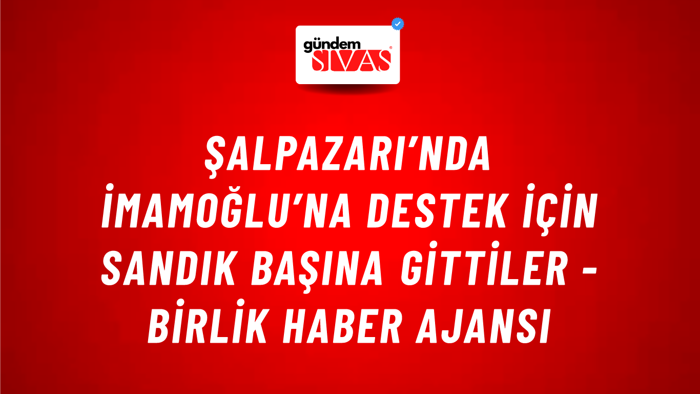 Şalpazarı’nda İmamoğlu’na Destek için sandık başına gittiler - Birlik Haber Ajansı