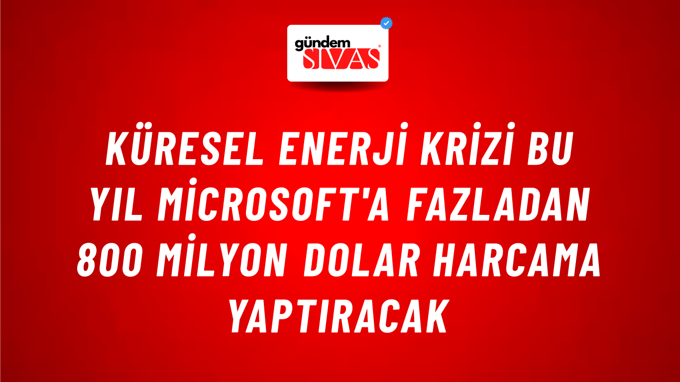 Küresel enerji krizi bu yıl Microsoft'a fazladan 800 milyon dolar harcama yaptıracak