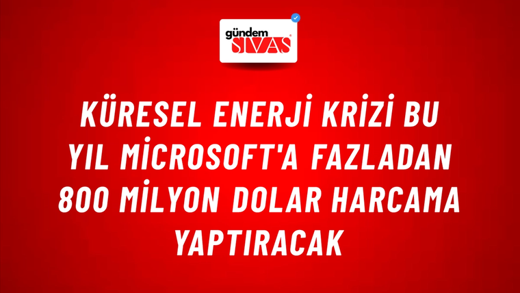 Küresel enerji krizi bu yıl Microsoft'a fazladan 800 milyon dolar harcama yaptıracak