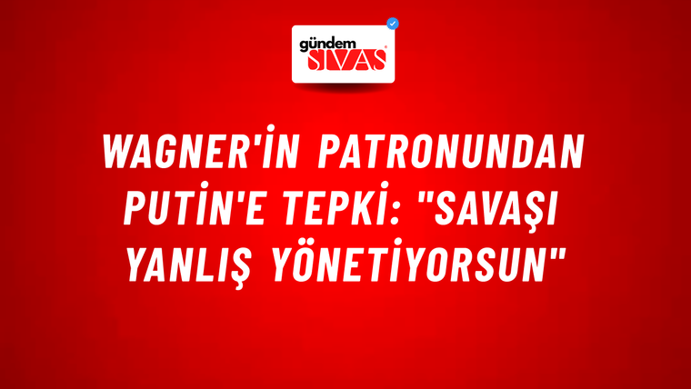 Wagner'in patronundan Putin'e tepki: "Savaşı yanlış yönetiyorsun"