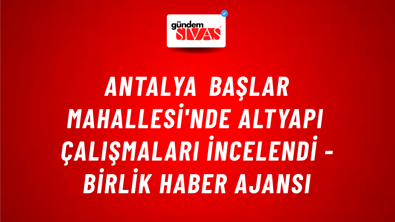 Antalya Başlar Mahallesi'nde altyapı çalışmaları incelendi - Birlik Haber Ajansı