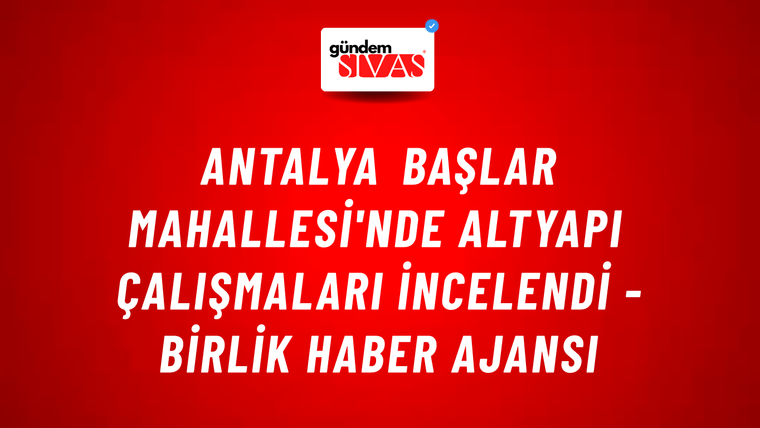Antalya Başlar Mahallesi'nde altyapı çalışmaları incelendi - Birlik Haber Ajansı