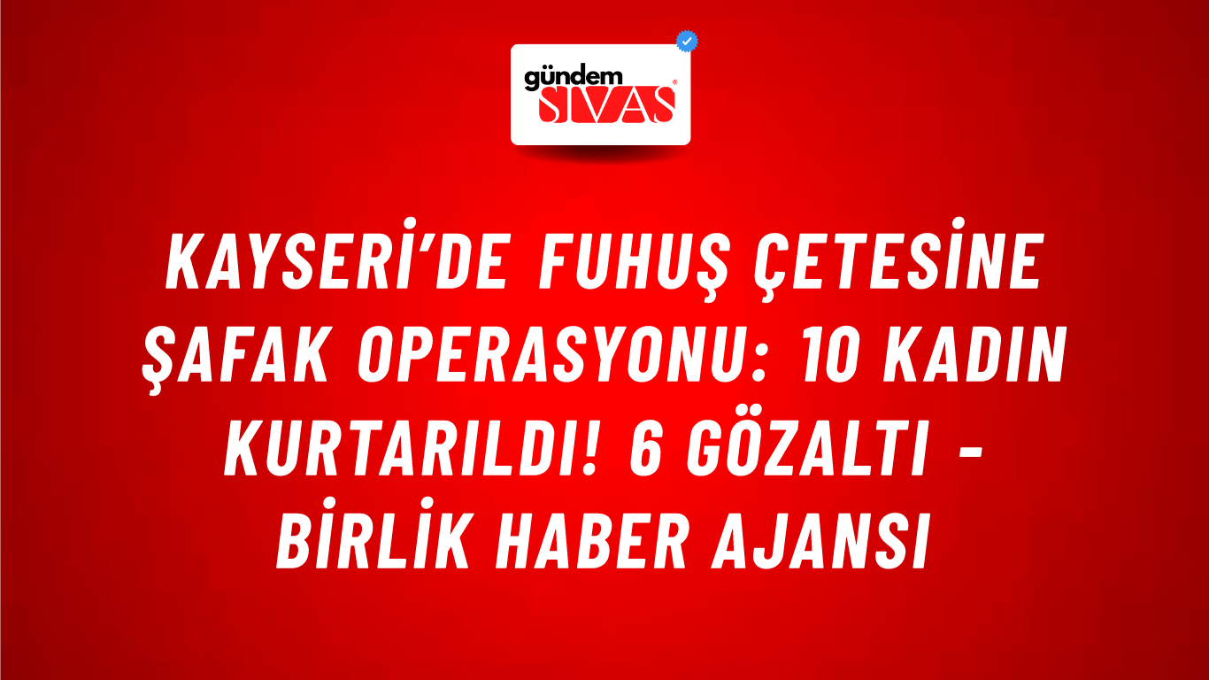 Kayseri’de fuhuş çetesine şafak operasyonu: 10 kadın kurtarıldı! 6 gözaltı - Birlik Haber Ajansı