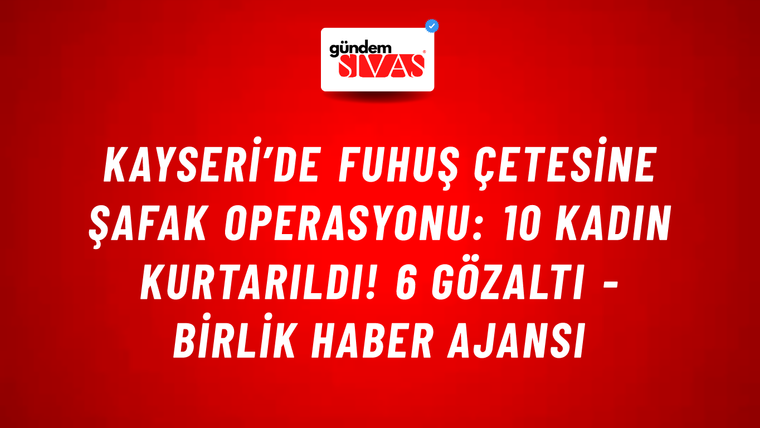 Kayseri’de fuhuş çetesine şafak operasyonu: 10 kadın kurtarıldı! 6 gözaltı - Birlik Haber Ajansı