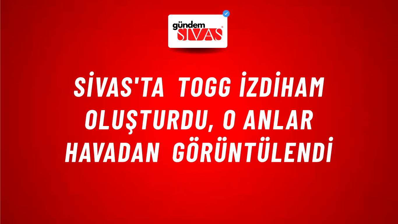 Sivas'ta Togg İzdiham Oluşturdu, O Anlar Havadan Görüntülendi