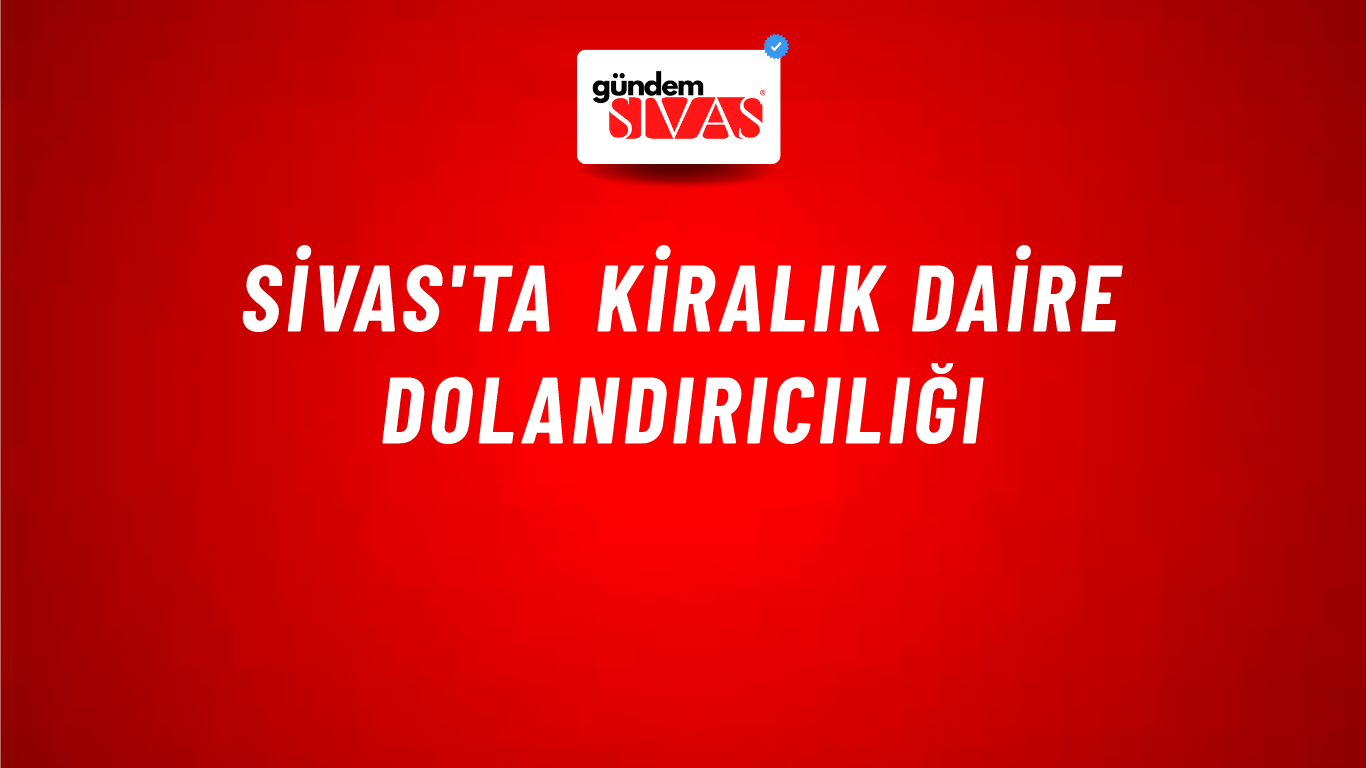 Sivas'ta Kiralık Daire Dolandırıcılığı
