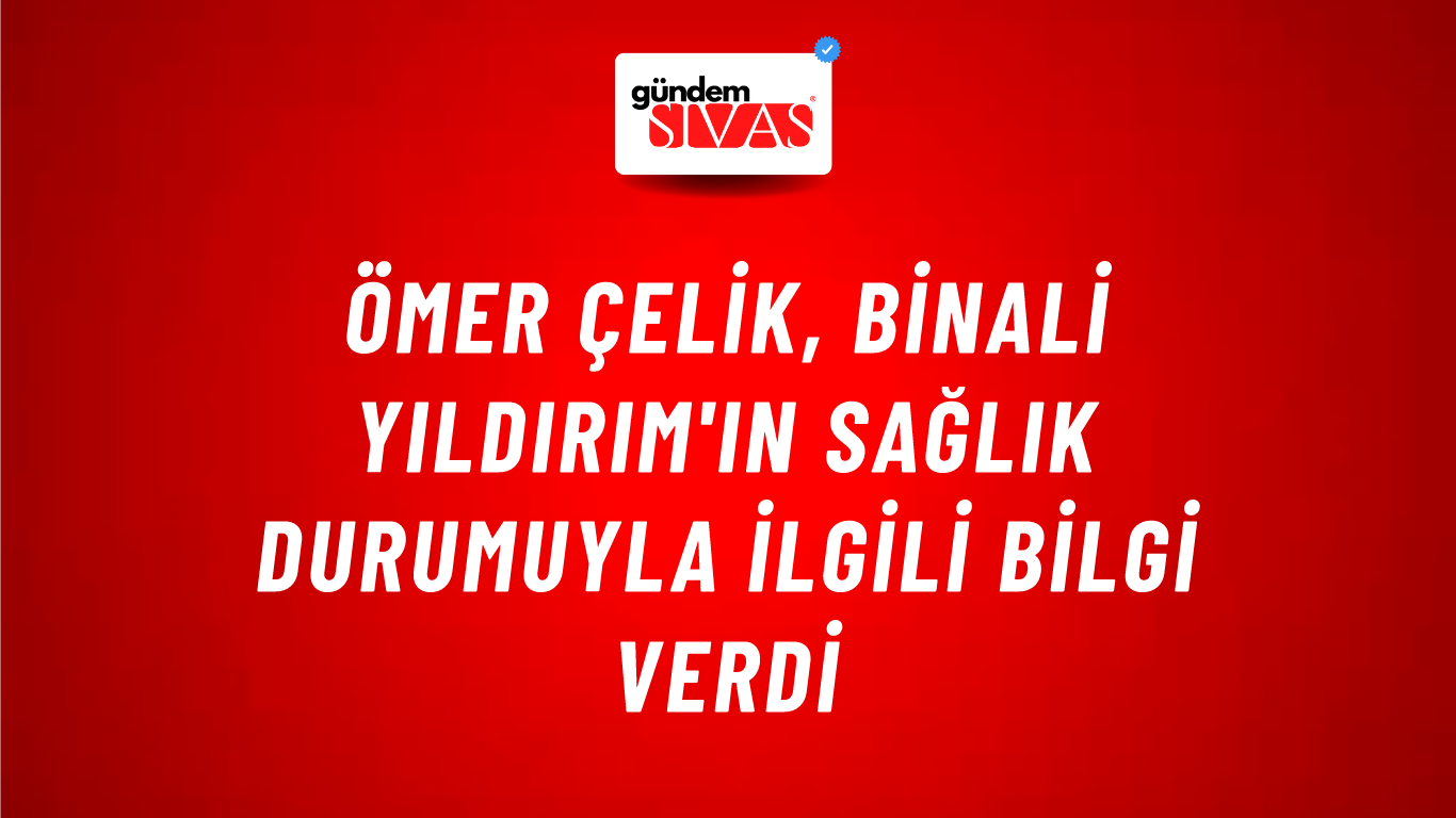 Ömer Çelik, Binali Yıldırım'ın sağlık durumuyla ilgili bilgi verdi