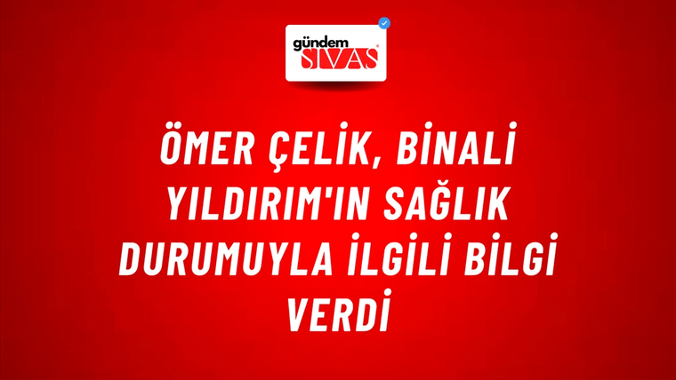 Ömer Çelik, Binali Yıldırım'ın sağlık durumuyla ilgili bilgi verdi