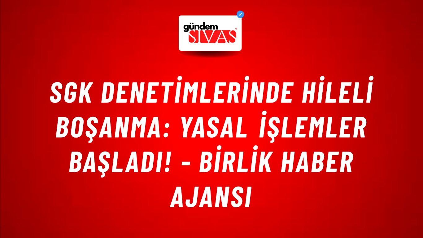 SGK denetimlerinde hileli boşanma: Yasal işlemler başladı! - Birlik Haber Ajansı