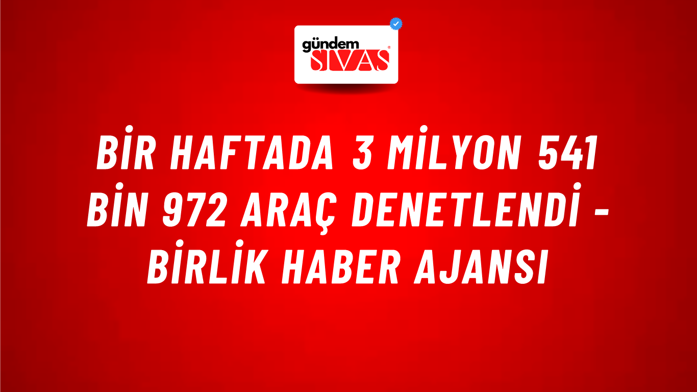 Bir Haftada 3 Milyon 541 Bin 972 Araç Denetlendi - Birlik Haber Ajansı