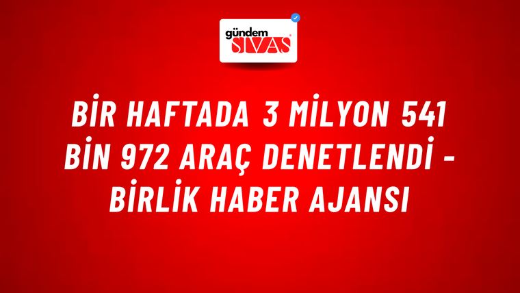 Bir Haftada 3 Milyon 541 Bin 972 Araç Denetlendi - Birlik Haber Ajansı