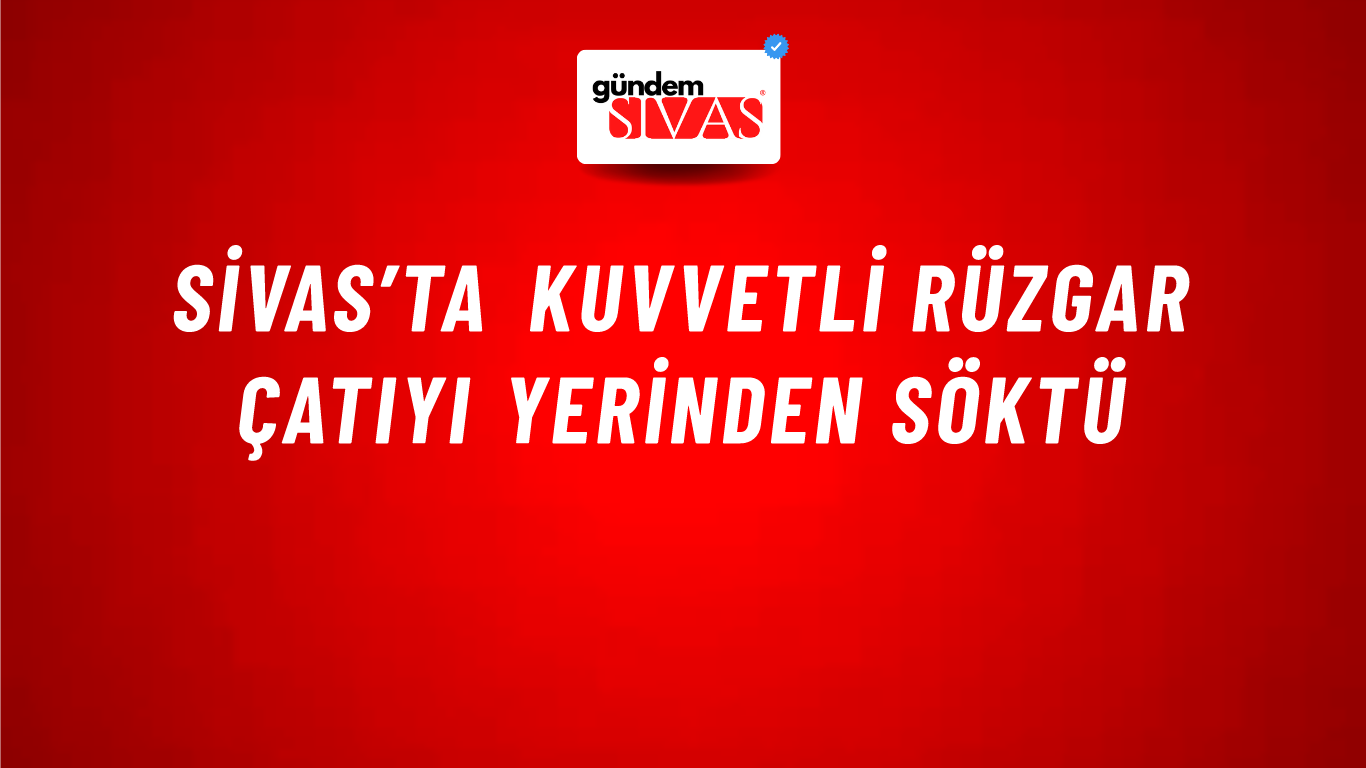 Sivas’ta Kuvvetli Rüzgar Çatıyı Yerinden Söktü