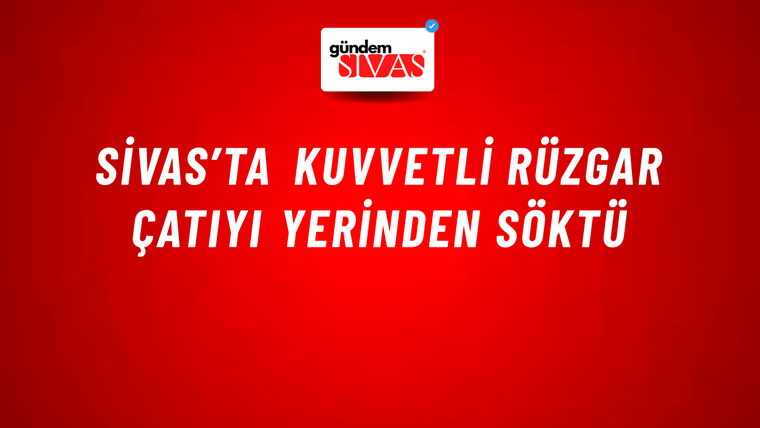 Sivas’ta Kuvvetli Rüzgar Çatıyı Yerinden Söktü