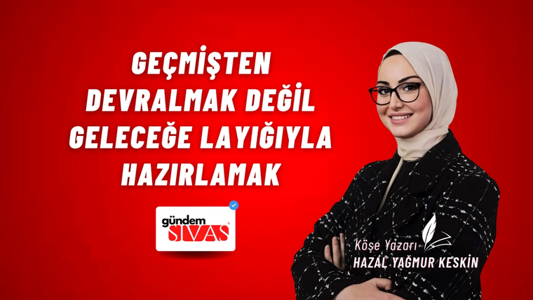 GEÇMİŞTEN DEVRALMAK DEĞİL GELECEĞE LAYIĞIYLA HAZIRLAMAK