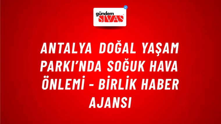 Antalya Doğal Yaşam Parkı’nda soğuk hava önlemi - Birlik Haber Ajansı
