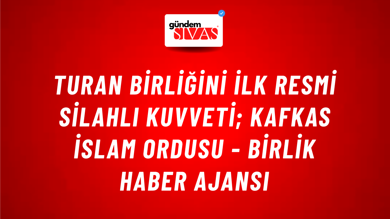 Turan Birliğini İlk Resmi Silahlı Kuvveti; Kafkas İslam Ordusu - Birlik Haber Ajansı