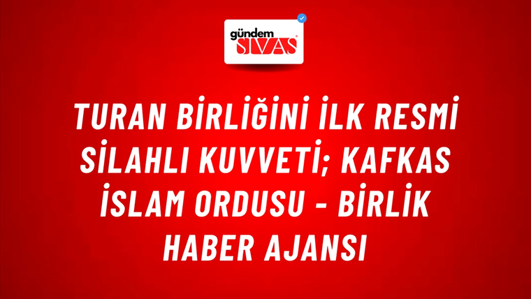 Turan Birliğini İlk Resmi Silahlı Kuvveti; Kafkas İslam Ordusu - Birlik Haber Ajansı