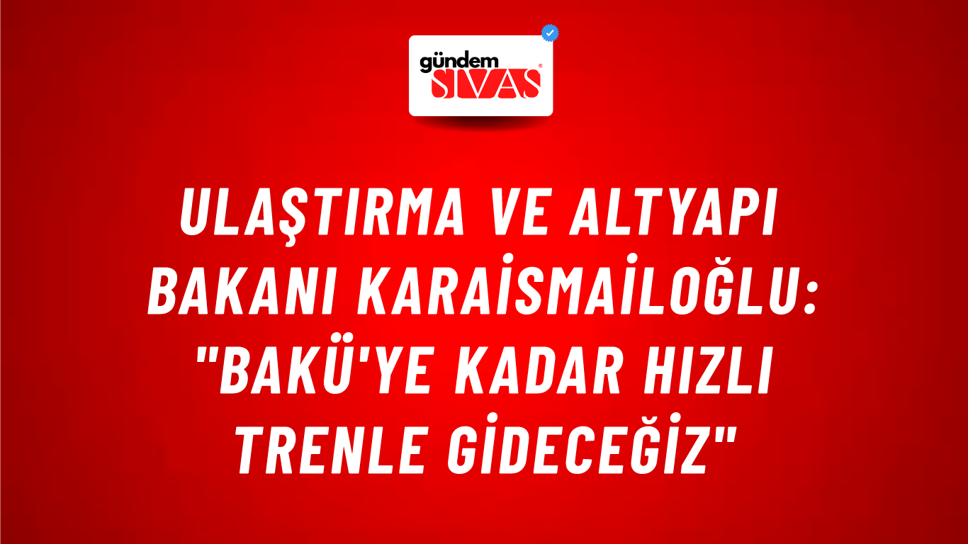 Ulaştırma ve Altyapı Bakanı Karaismailoğlu: "Bakü'ye Kadar Hızlı Trenle Gideceğiz"