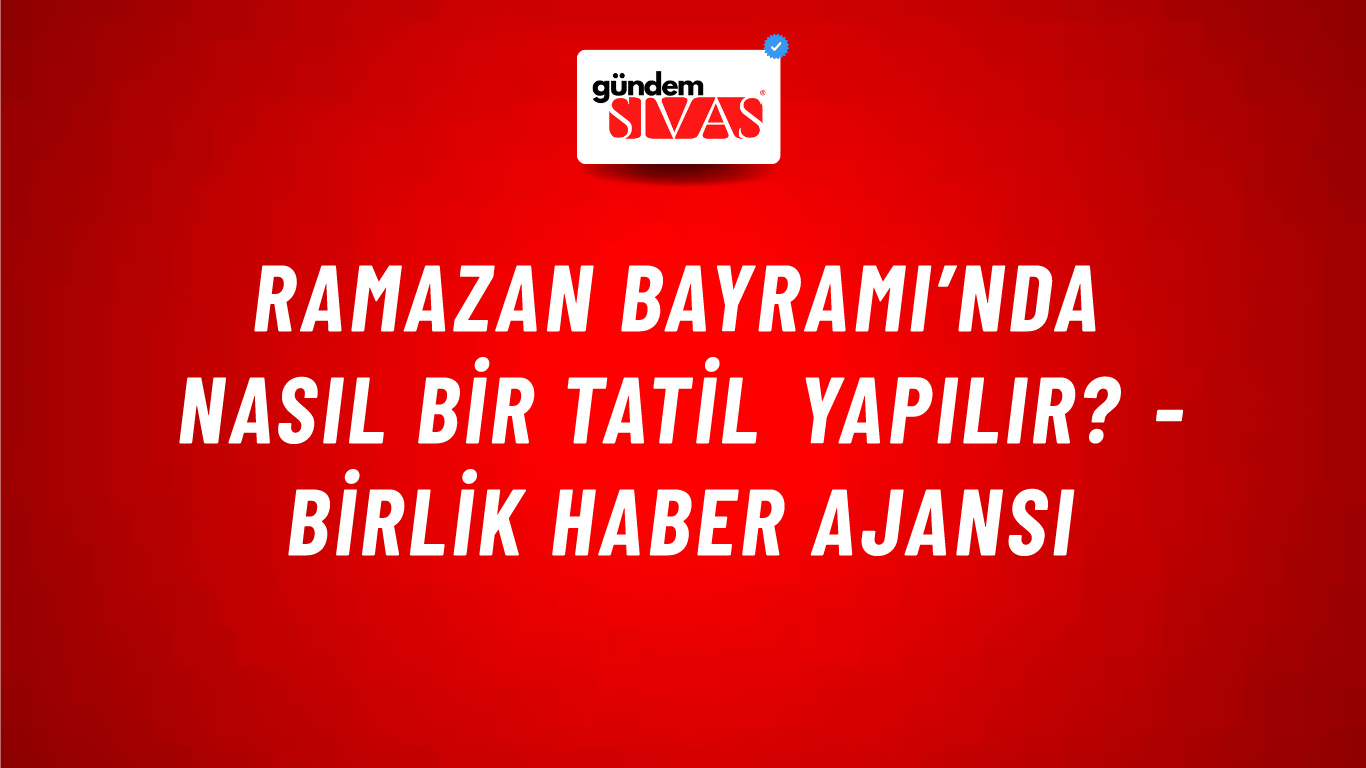 Ramazan Bayramı’nda nasıl bir tatil yapılır? - Birlik Haber Ajansı
