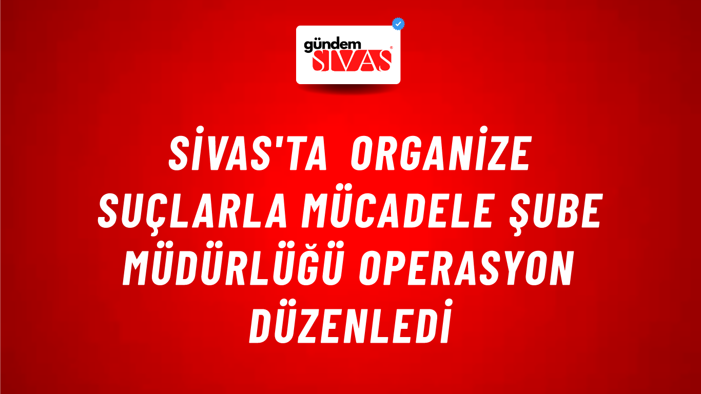 Sivas'ta Organize Suçlarla Mücadele Şube Müdürlüğü Operasyon Düzenledi