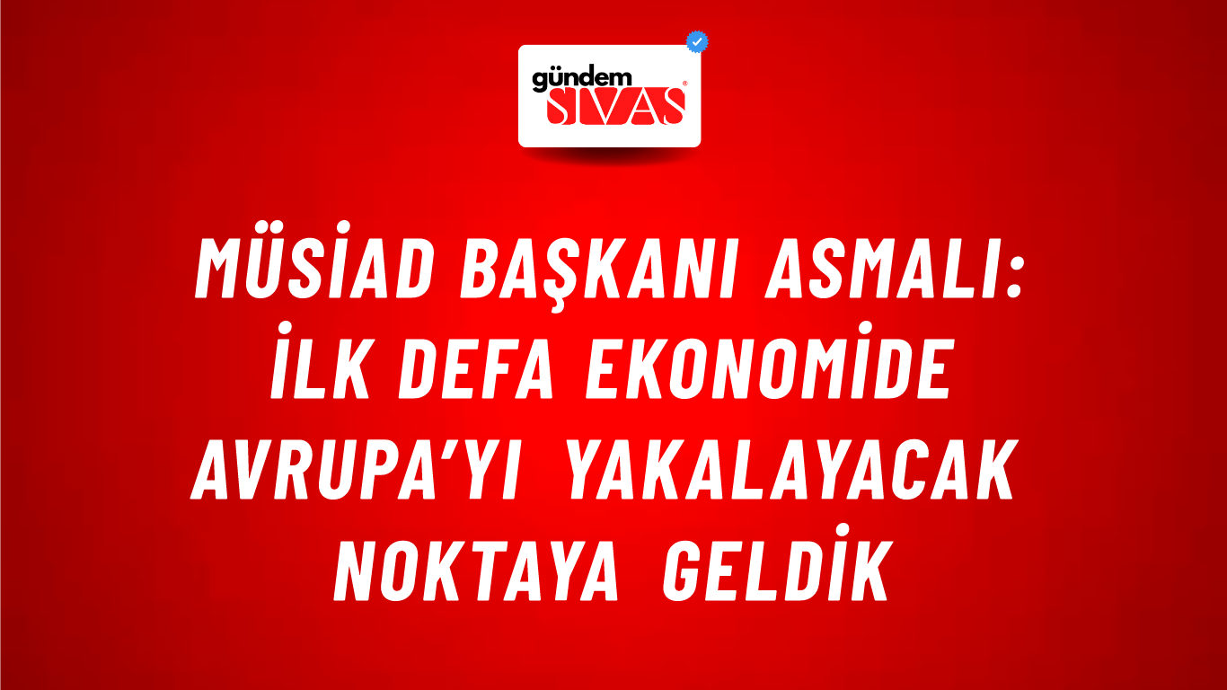 MÜSİAD Başkanı Asmalı: İlk defa ekonomide Avrupa’yı yakalayacak noktaya geldik