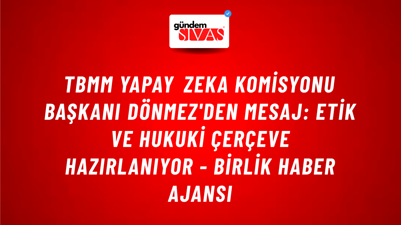 TBMM Yapay Zeka Komisyonu Başkanı Dönmez'den mesaj: Etik ve hukuki çerçeve hazırlanıyor - Birlik Haber Ajansı