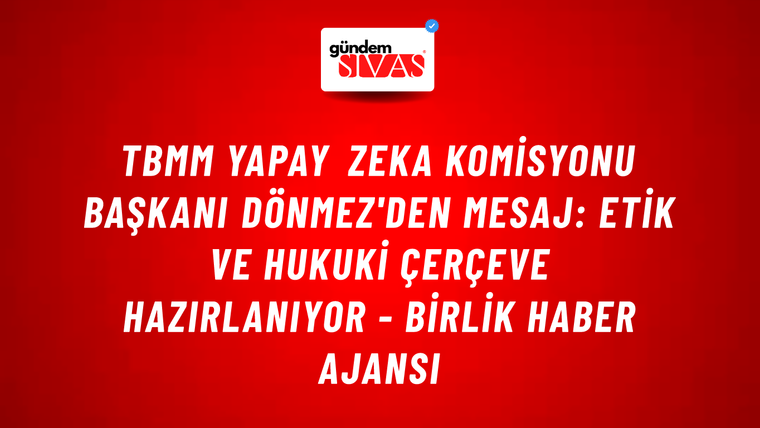 TBMM Yapay Zeka Komisyonu Başkanı Dönmez'den mesaj: Etik ve hukuki çerçeve hazırlanıyor - Birlik Haber Ajansı
