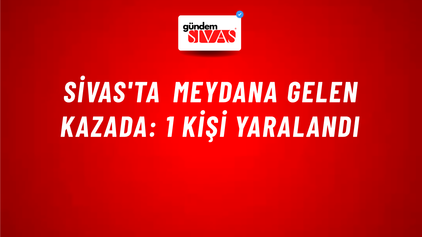 Sivas'ta Meydana Gelen Kazada: 1 Kişi Yaralandı