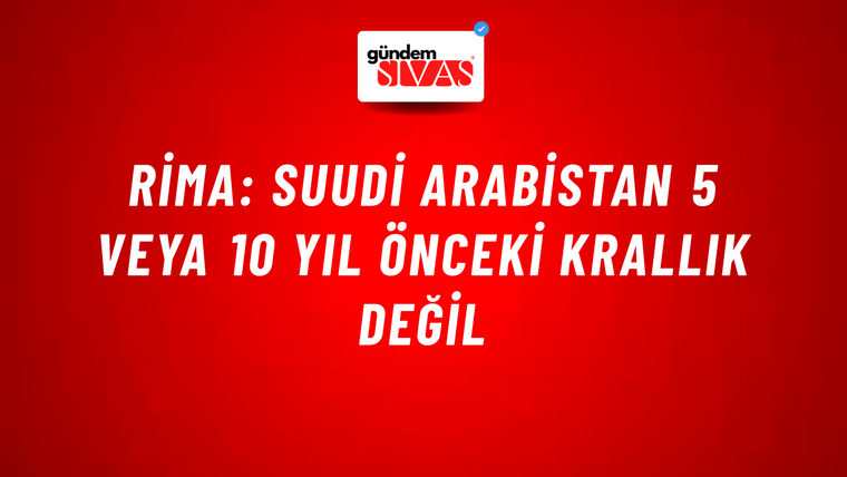 Rima: Suudi Arabistan 5 veya 10 yıl önceki Krallık değil