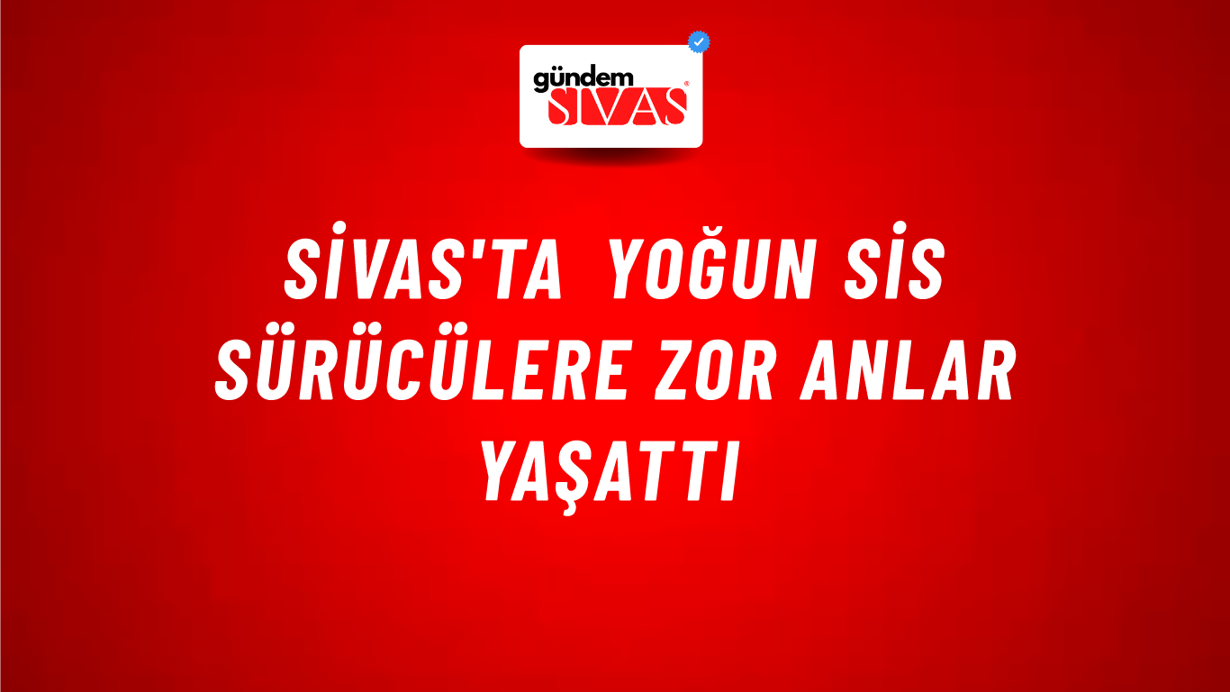 Sivas'ta Yoğun Sis Sürücülere Zor Anlar Yaşattı
