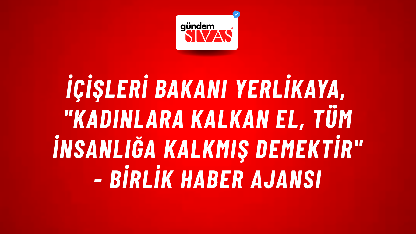 İçişleri Bakanı Yerlikaya, "Kadınlara kalkan el, tüm insanlığa kalkmış demektir" - Birlik Haber Ajansı