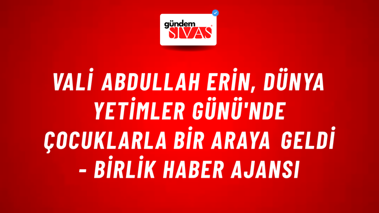 Vali Abdullah Erin, Dünya Yetimler Günü'nde çocuklarla bir araya geldi - Birlik Haber Ajansı